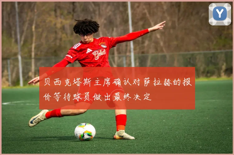 贝西克塔斯主席确认对萨拉赫的报价等待球员做出最终决定