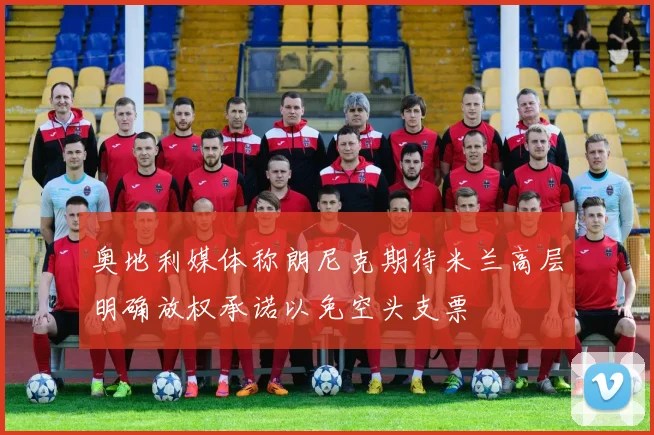 奥地利媒体称朗尼克期待米兰高层明确放权承诺以免空头支票
