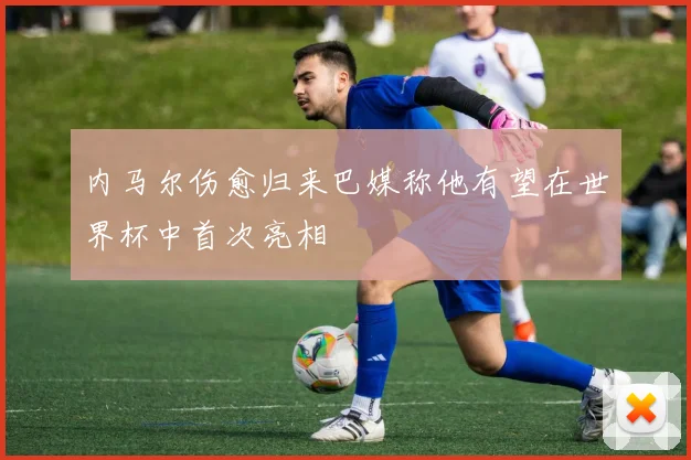 内马尔伤愈归来巴媒称他有望在世界杯中首次亮相