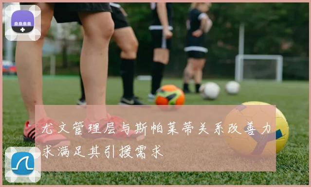 尤文管理层与斯帕莱蒂关系改善力求满足其引援需求