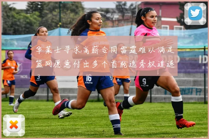华莱士寻求高薪合同雷霆难以满足篮网愿意付出多个首轮选秀权追逐