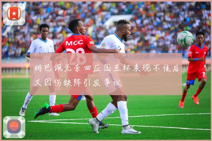 姆巴佩无奈回应国王杯表现不佳后又因伤缺阵引发争议