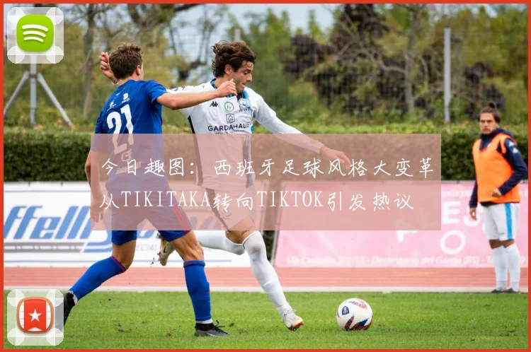 今日趣图：西班牙足球风格大变革从TIKITAKA转向TIKTOK引发热议