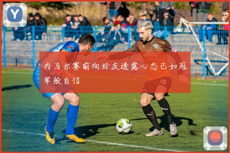 内马尔赛前向好友透露心态已如冠军般自信