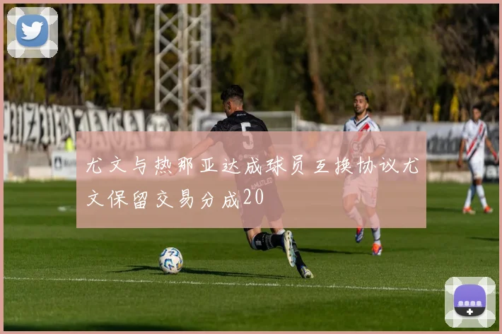 尤文与热那亚达成球员互换协议尤文保留交易分成20
