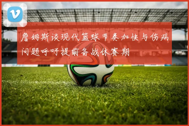 詹姆斯谈现代篮球节奏加快与伤病问题呼吁提前备战休赛期