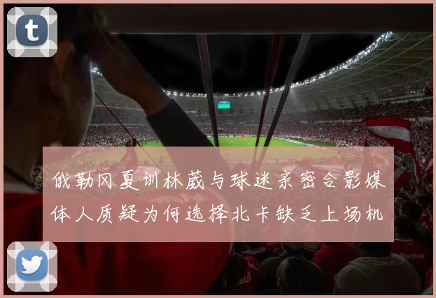 俄勒冈夏训林葳与球迷亲密合影媒体人质疑为何选择北卡缺乏上场机会