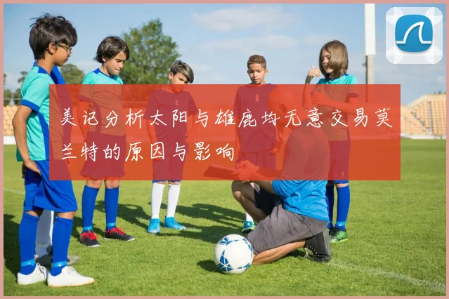 美记分析太阳与雄鹿均无意交易莫兰特的原因与影响