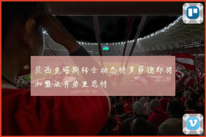 贝西克塔斯转会动态特罗萨德即将加盟放弃劳里恩特