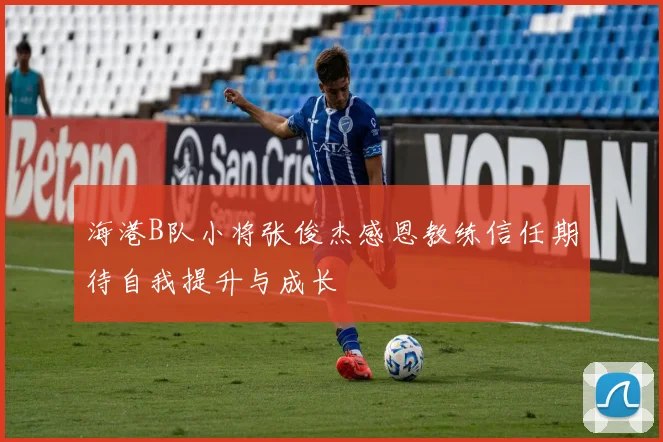海港B队小将张俊杰感恩教练信任期待自我提升与成长