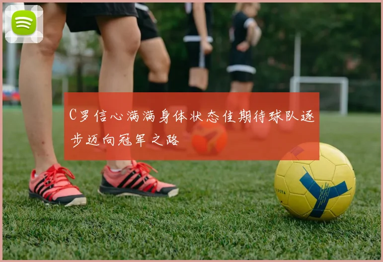 C罗信心满满身体状态佳期待球队逐步迈向冠军之路