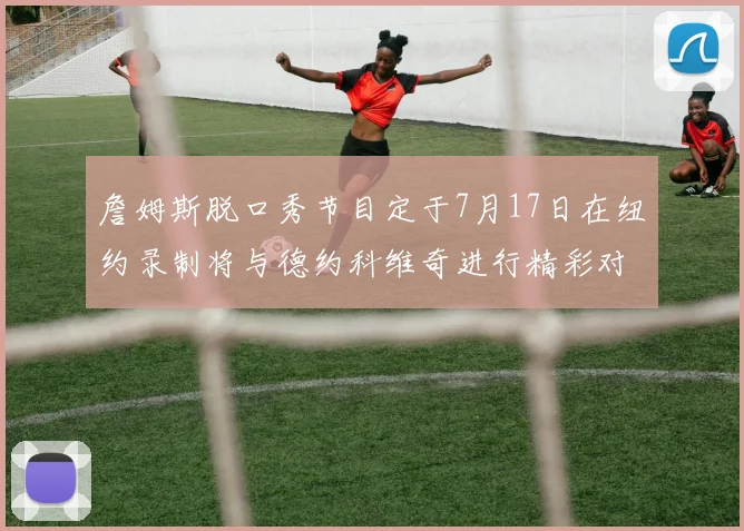 詹姆斯脱口秀节目定于7月17日在纽约录制将与德约科维奇进行精彩对话