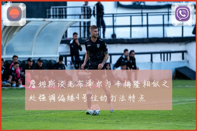 詹姆斯谈老布泽尔与卡梅隆相似之处强调偏矮4号位的打法特点
