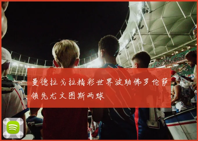 曼德拉戈拉精彩世界波助佛罗伦萨领先尤文图斯两球